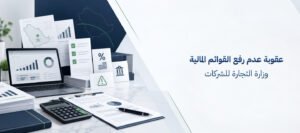 عقوبة عدم رفع القوائم المالية وزارة التجارة وكيف تتجنبها
